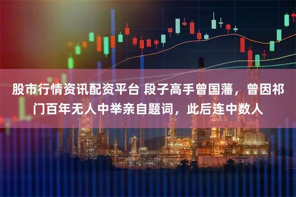 股市行情资讯配资平台 段子高手曾国藩，曾因祁门百年无人中举亲自题词，此后连中数人