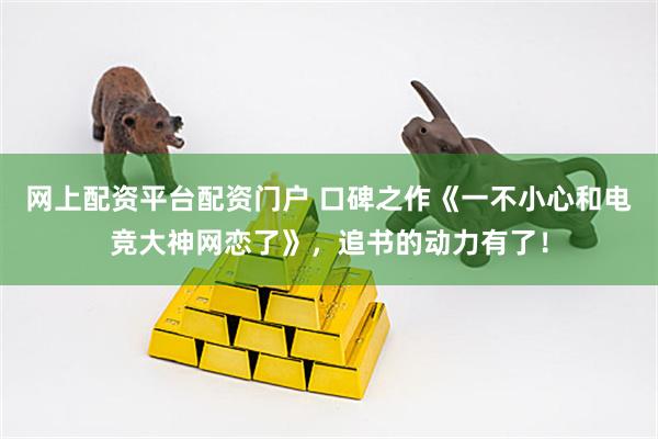 网上配资平台配资门户 口碑之作《一不小心和电竞大神网恋了》，追书的动力有了！