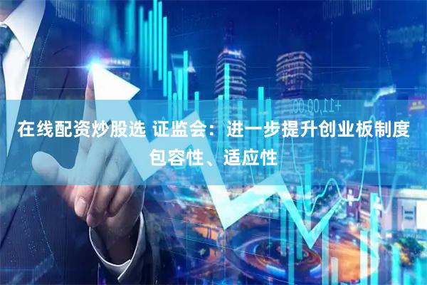 在线配资炒股选 证监会：进一步提升创业板制度包容性、适应性
