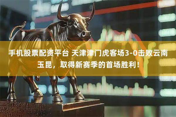 手机股票配资平台 天津津门虎客场3-0击败云南玉昆，取得新赛季的首场胜利！