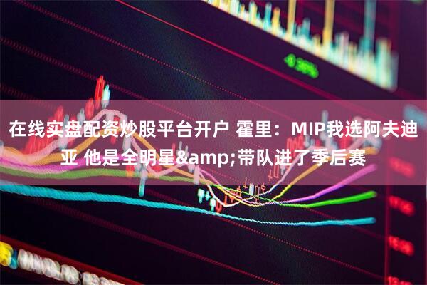 在线实盘配资炒股平台开户 霍里：MIP我选阿夫迪亚 他是全明星&带队进了季后赛