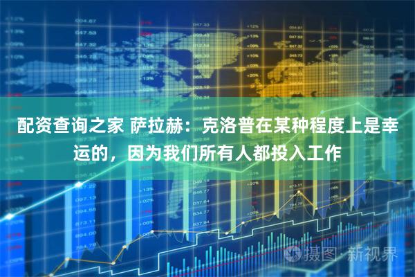 配资查询之家 萨拉赫：克洛普在某种程度上是幸运的，因为我们所有人都投入工作