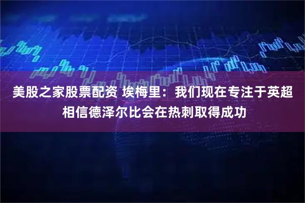 美股之家股票配资 埃梅里：我们现在专注于英超 相信德泽尔比会在热刺取得成功