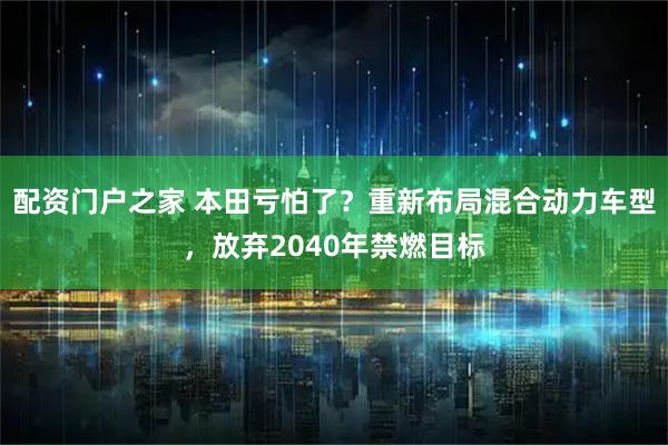 配资门户之家 本田亏怕了?重新布局混合动力车型,放弃2040年禁燃目标