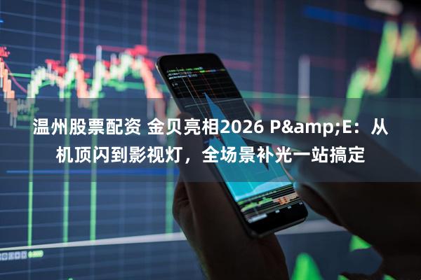 温州股票配资 金贝亮相2026 P&E：从机顶闪到影视灯，全场景补光一站搞定