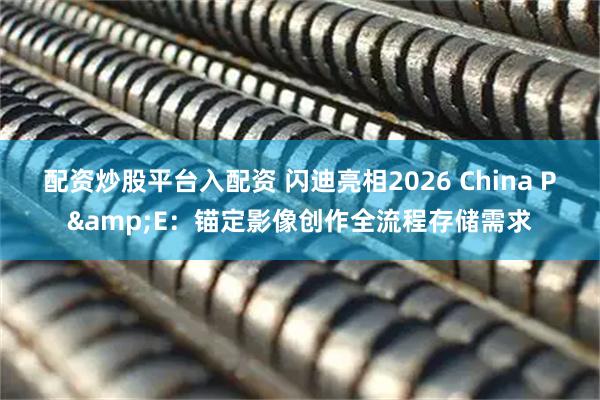 配资炒股平台入配资 闪迪亮相2026 China P&E：锚定影像创作全流程存储需求