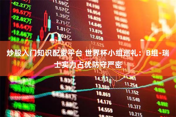 炒股入门知识配资平台 世界杯小组巡礼：B组-瑞士实力占优防守严密