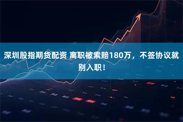 深圳股指期货配资 离职被索赔180万,不签协议就别入职!